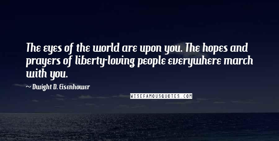 Dwight D. Eisenhower Quotes: The eyes of the world are upon you. The hopes and prayers of liberty-loving people everywhere march with you.