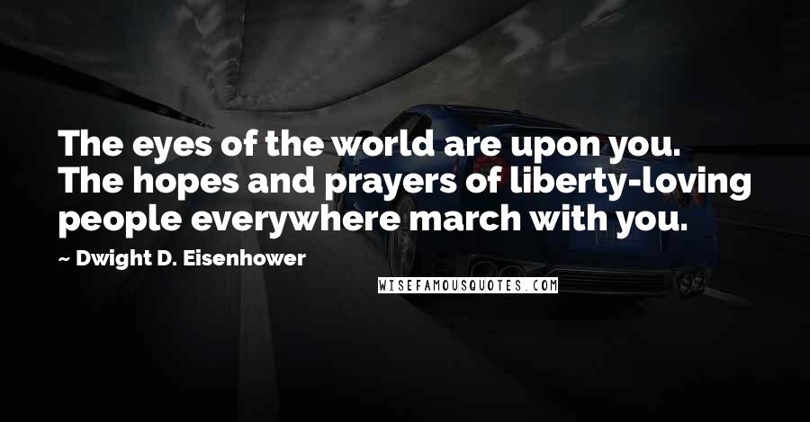 Dwight D. Eisenhower Quotes: The eyes of the world are upon you. The hopes and prayers of liberty-loving people everywhere march with you.