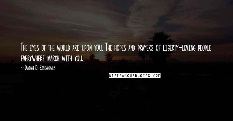Dwight D. Eisenhower Quotes: The eyes of the world are upon you. The hopes and prayers of liberty-loving people everywhere march with you.
