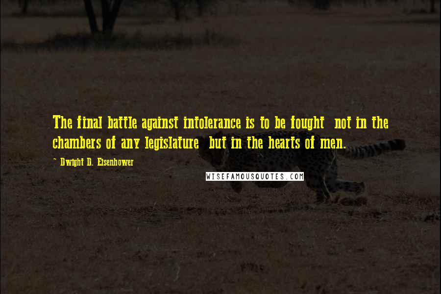Dwight D. Eisenhower Quotes: The final battle against intolerance is to be fought not in the chambers of any legislature but in the hearts of men.
