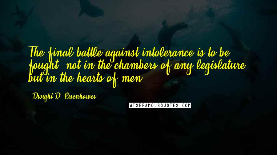 Dwight D. Eisenhower Quotes: The final battle against intolerance is to be fought  not in the chambers of any legislature  but in the hearts of men.