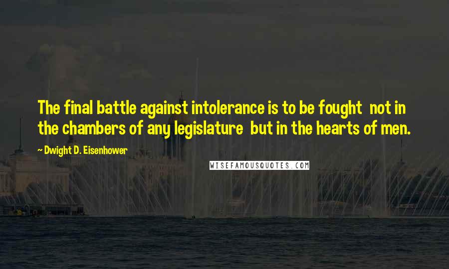 Dwight D. Eisenhower Quotes: The final battle against intolerance is to be fought  not in the chambers of any legislature  but in the hearts of men.