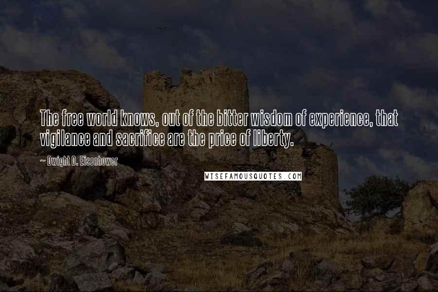 Dwight D. Eisenhower Quotes: The free world knows, out of the bitter wisdom of experience, that vigilance and sacrifice are the price of liberty.