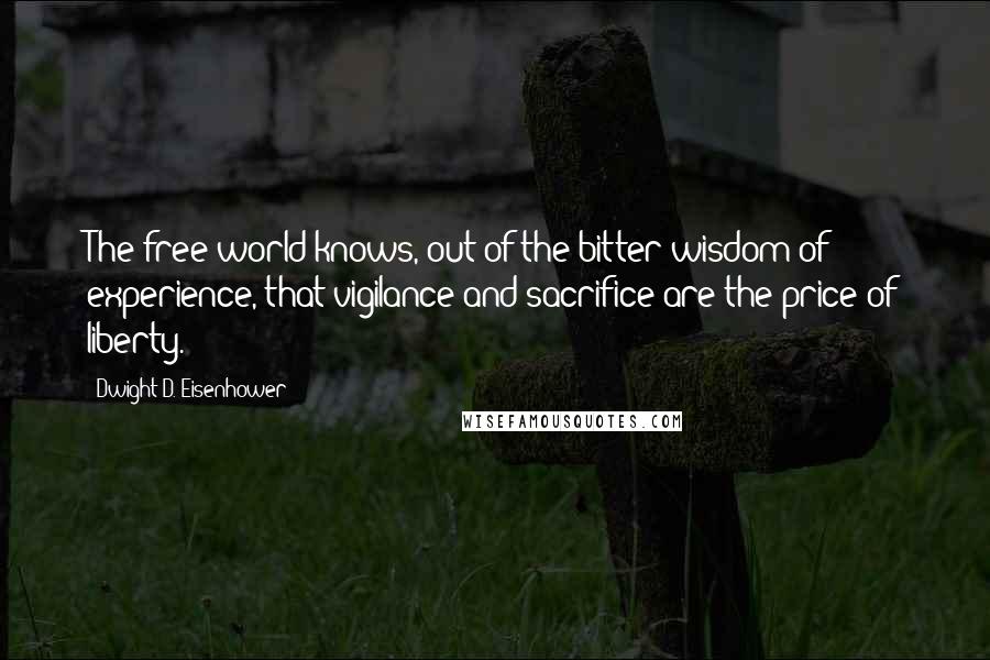 Dwight D. Eisenhower Quotes: The free world knows, out of the bitter wisdom of experience, that vigilance and sacrifice are the price of liberty.