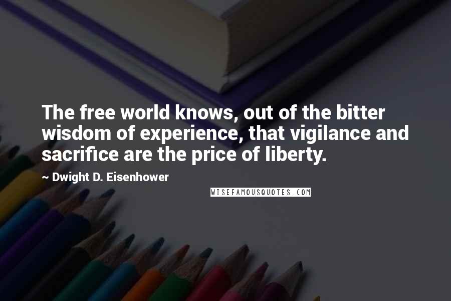 Dwight D. Eisenhower Quotes: The free world knows, out of the bitter wisdom of experience, that vigilance and sacrifice are the price of liberty.