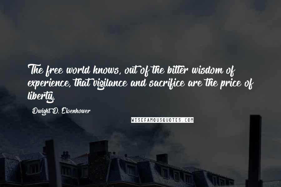 Dwight D. Eisenhower Quotes: The free world knows, out of the bitter wisdom of experience, that vigilance and sacrifice are the price of liberty.