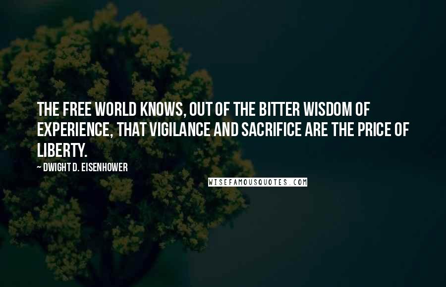 Dwight D. Eisenhower Quotes: The free world knows, out of the bitter wisdom of experience, that vigilance and sacrifice are the price of liberty.