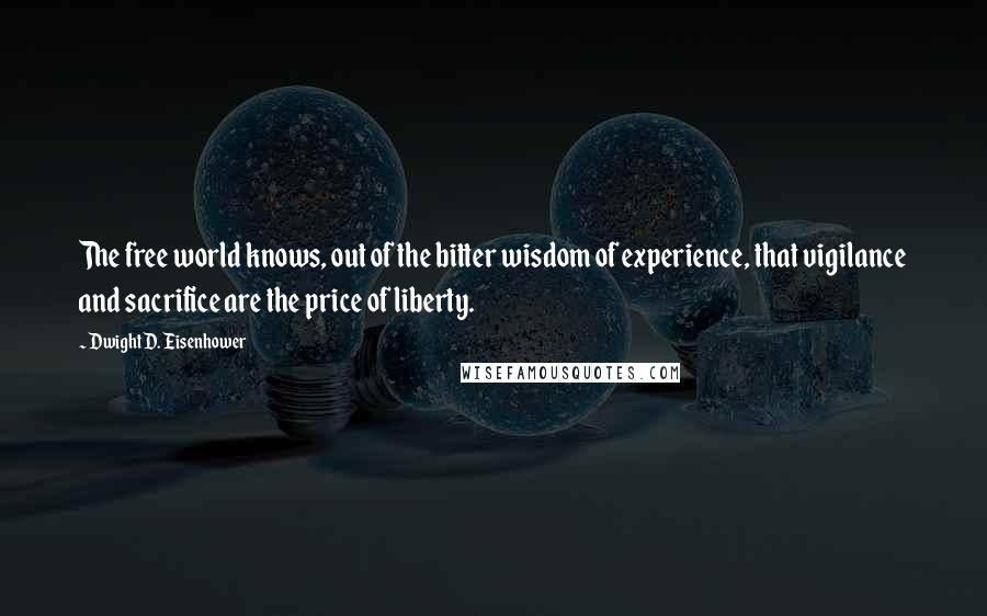 Dwight D. Eisenhower Quotes: The free world knows, out of the bitter wisdom of experience, that vigilance and sacrifice are the price of liberty.