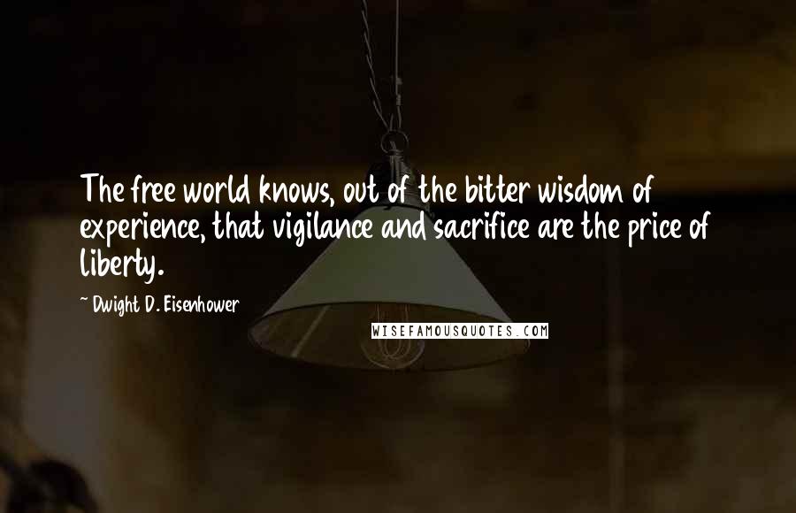 Dwight D. Eisenhower Quotes: The free world knows, out of the bitter wisdom of experience, that vigilance and sacrifice are the price of liberty.