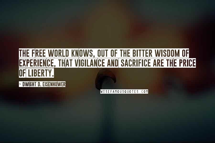 Dwight D. Eisenhower Quotes: The free world knows, out of the bitter wisdom of experience, that vigilance and sacrifice are the price of liberty.