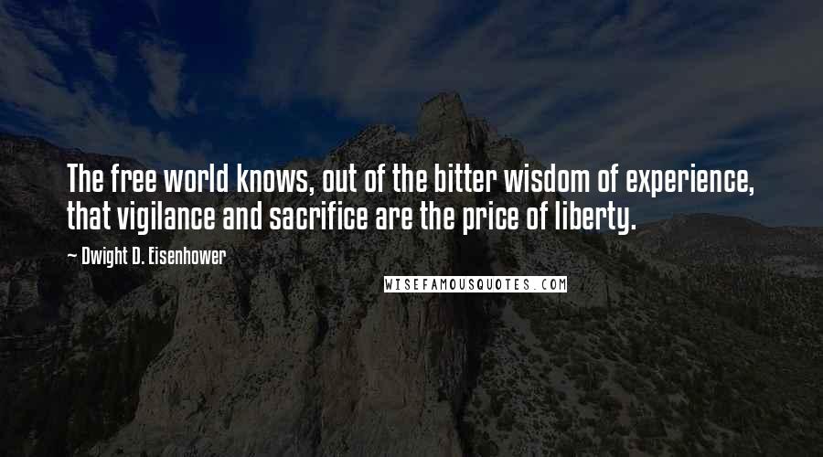Dwight D. Eisenhower Quotes: The free world knows, out of the bitter wisdom of experience, that vigilance and sacrifice are the price of liberty.