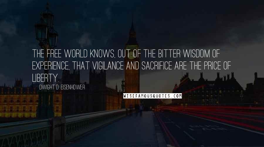 Dwight D. Eisenhower Quotes: The free world knows, out of the bitter wisdom of experience, that vigilance and sacrifice are the price of liberty.