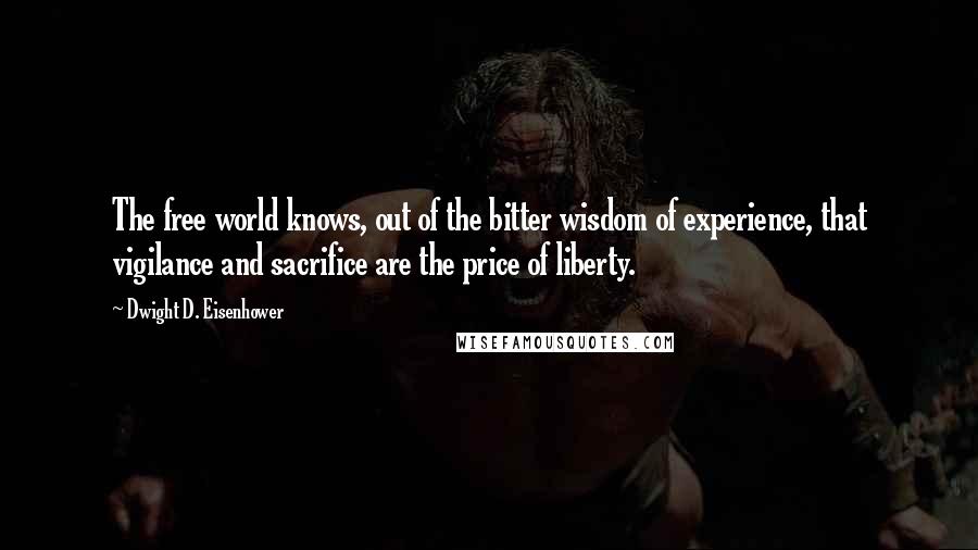 Dwight D. Eisenhower Quotes: The free world knows, out of the bitter wisdom of experience, that vigilance and sacrifice are the price of liberty.