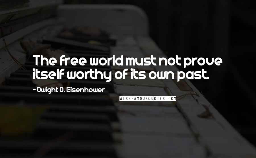 Dwight D. Eisenhower Quotes: The free world must not prove itself worthy of its own past.