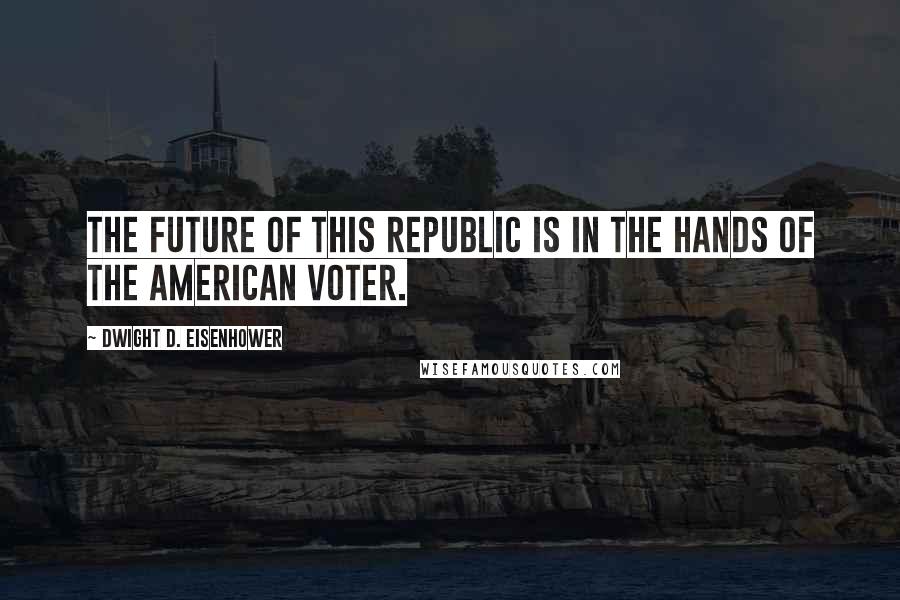 Dwight D. Eisenhower Quotes: The future of this republic is in the hands of the American voter.