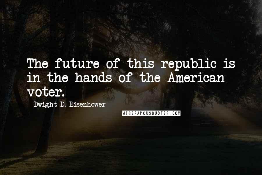 Dwight D. Eisenhower Quotes: The future of this republic is in the hands of the American voter.