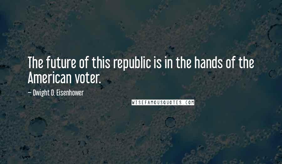 Dwight D. Eisenhower Quotes: The future of this republic is in the hands of the American voter.