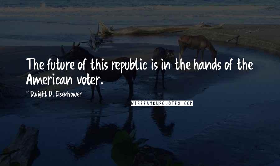 Dwight D. Eisenhower Quotes: The future of this republic is in the hands of the American voter.