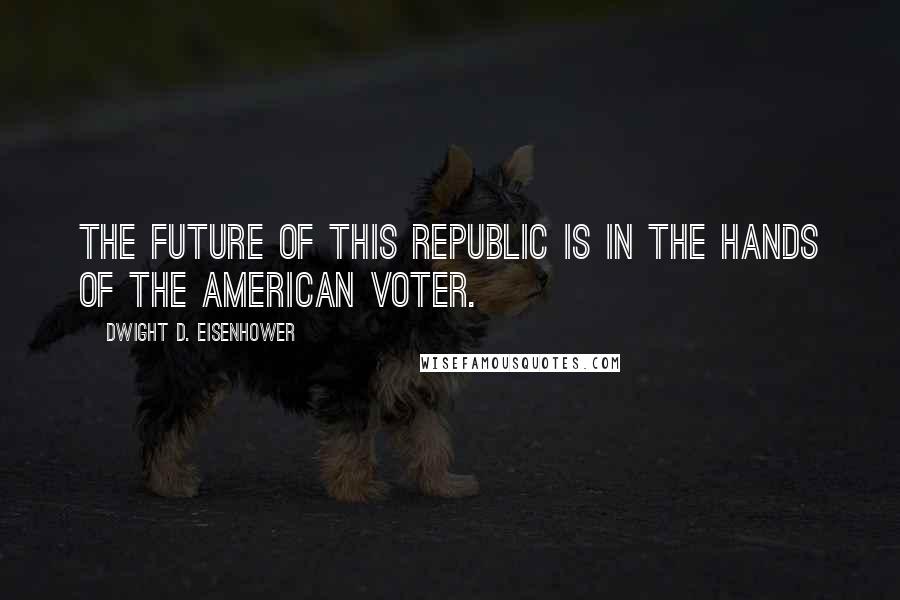 Dwight D. Eisenhower Quotes: The future of this republic is in the hands of the American voter.