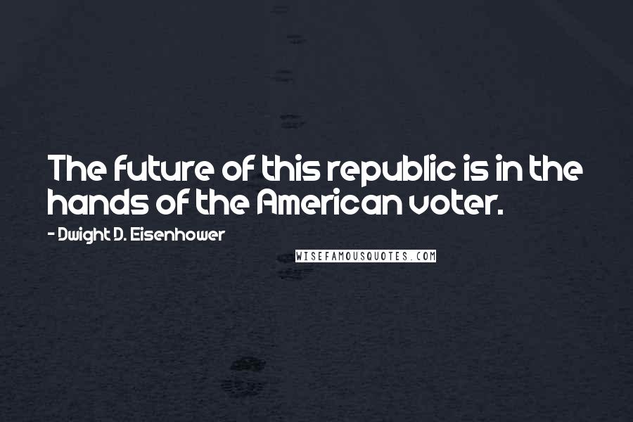 Dwight D. Eisenhower Quotes: The future of this republic is in the hands of the American voter.