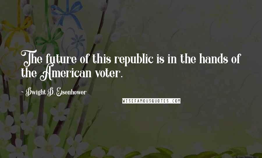 Dwight D. Eisenhower Quotes: The future of this republic is in the hands of the American voter.