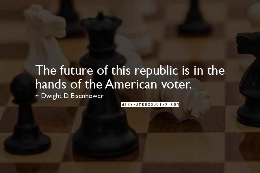 Dwight D. Eisenhower Quotes: The future of this republic is in the hands of the American voter.