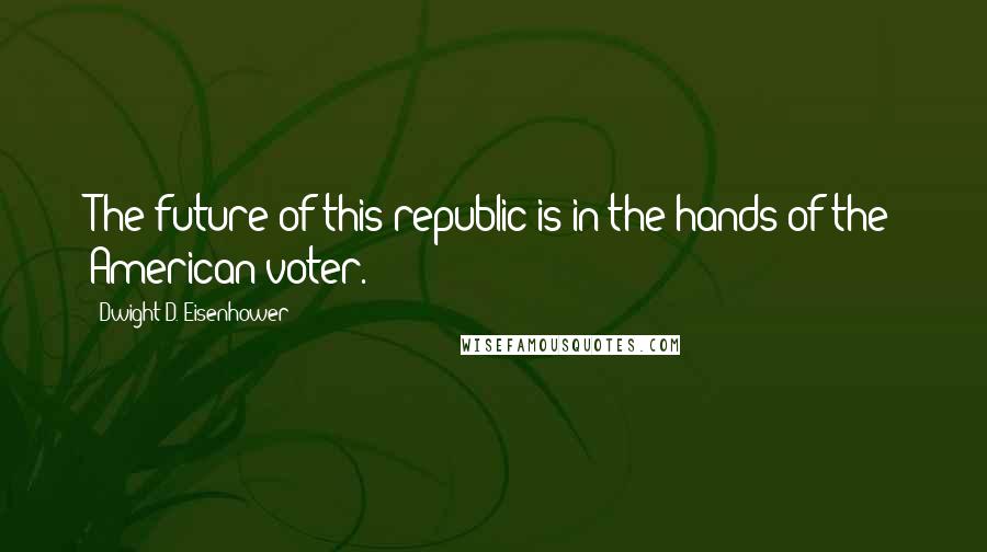 Dwight D. Eisenhower Quotes: The future of this republic is in the hands of the American voter.