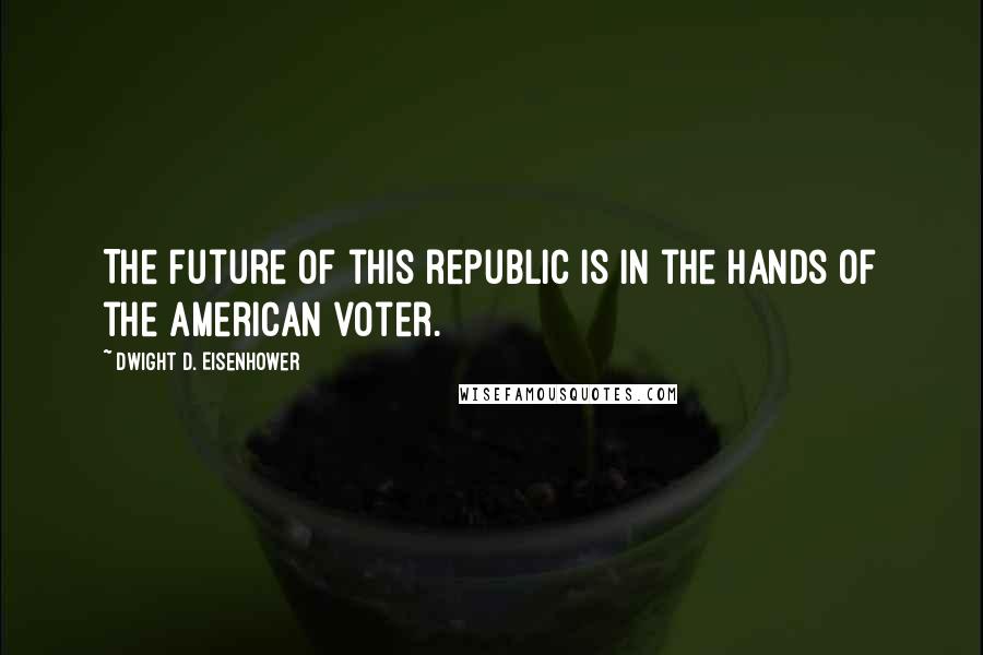 Dwight D. Eisenhower Quotes: The future of this republic is in the hands of the American voter.