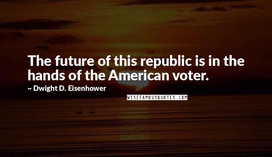 Dwight D. Eisenhower Quotes: The future of this republic is in the hands of the American voter.