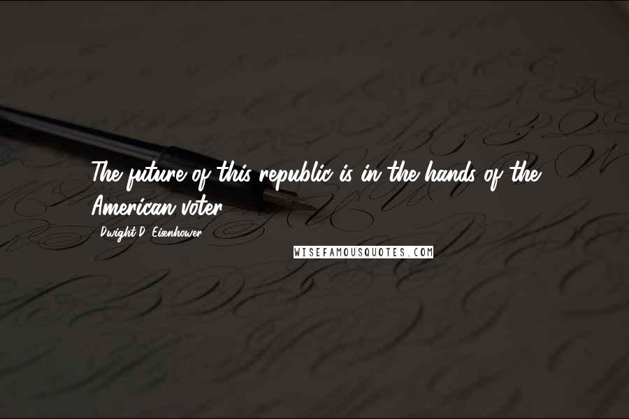 Dwight D. Eisenhower Quotes: The future of this republic is in the hands of the American voter.