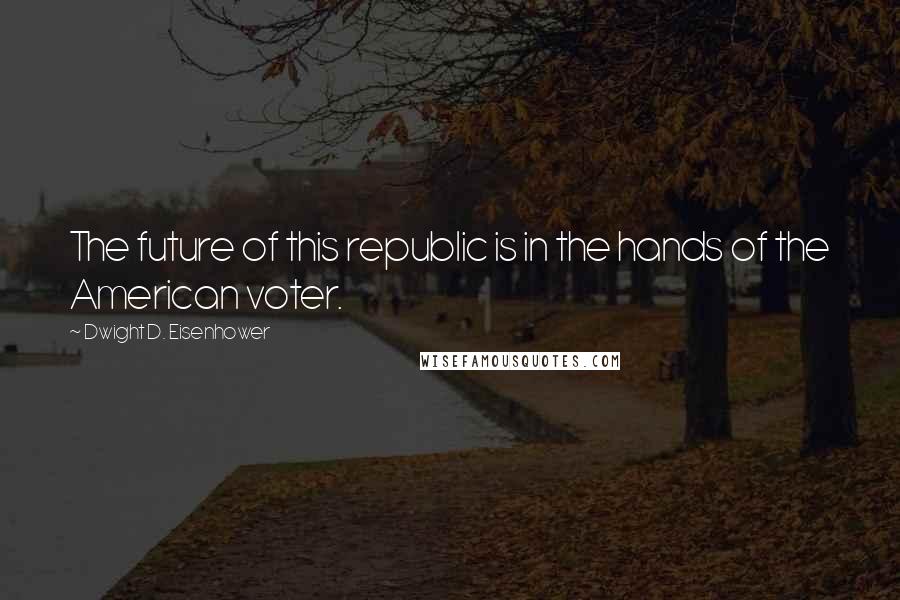 Dwight D. Eisenhower Quotes: The future of this republic is in the hands of the American voter.