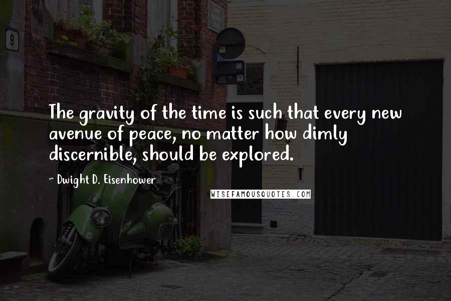 Dwight D. Eisenhower Quotes: The gravity of the time is such that every new avenue of peace, no matter how dimly discernible, should be explored.