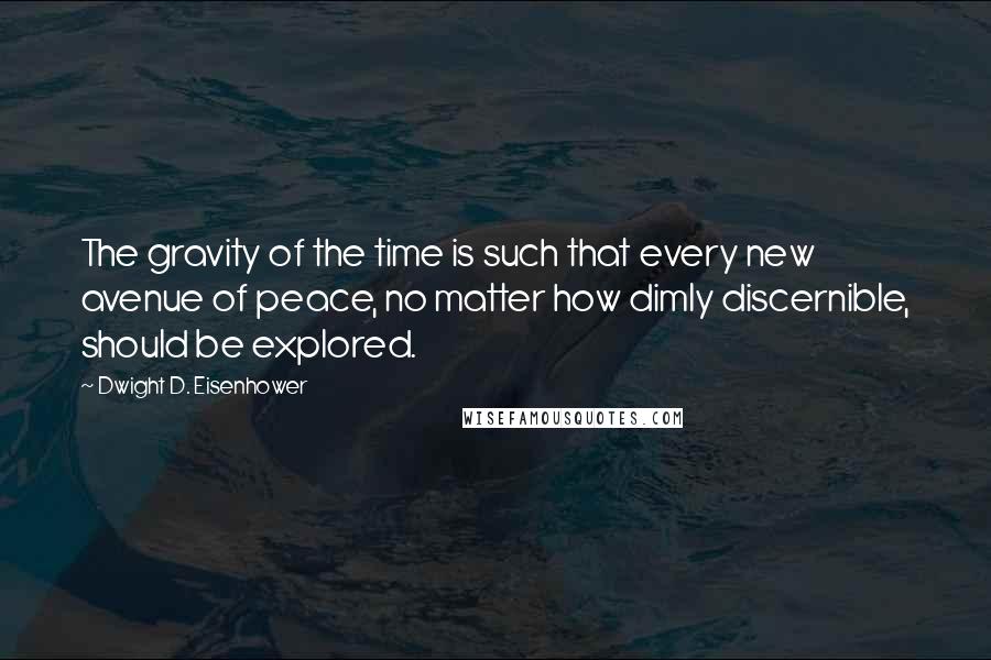 Dwight D. Eisenhower Quotes: The gravity of the time is such that every new avenue of peace, no matter how dimly discernible, should be explored.