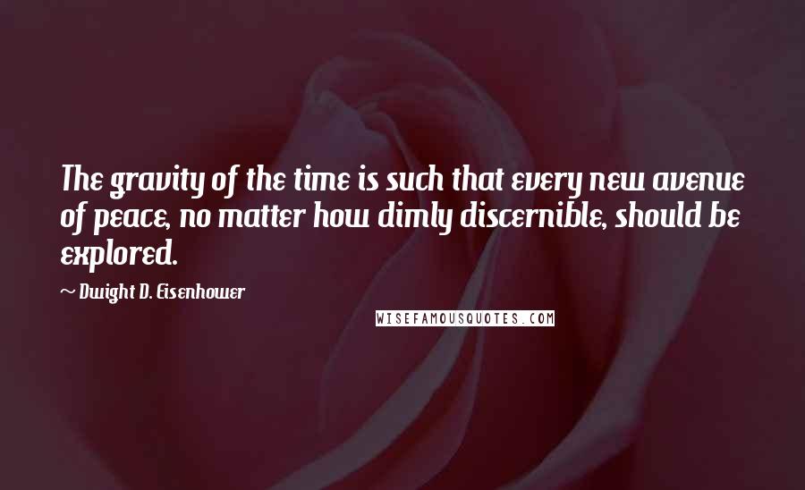 Dwight D. Eisenhower Quotes: The gravity of the time is such that every new avenue of peace, no matter how dimly discernible, should be explored.