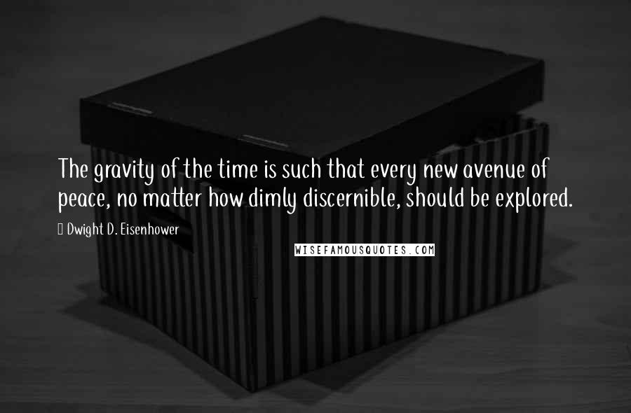 Dwight D. Eisenhower Quotes: The gravity of the time is such that every new avenue of peace, no matter how dimly discernible, should be explored.