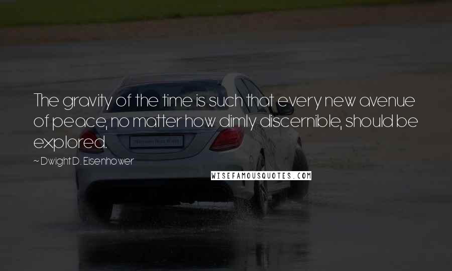 Dwight D. Eisenhower Quotes: The gravity of the time is such that every new avenue of peace, no matter how dimly discernible, should be explored.