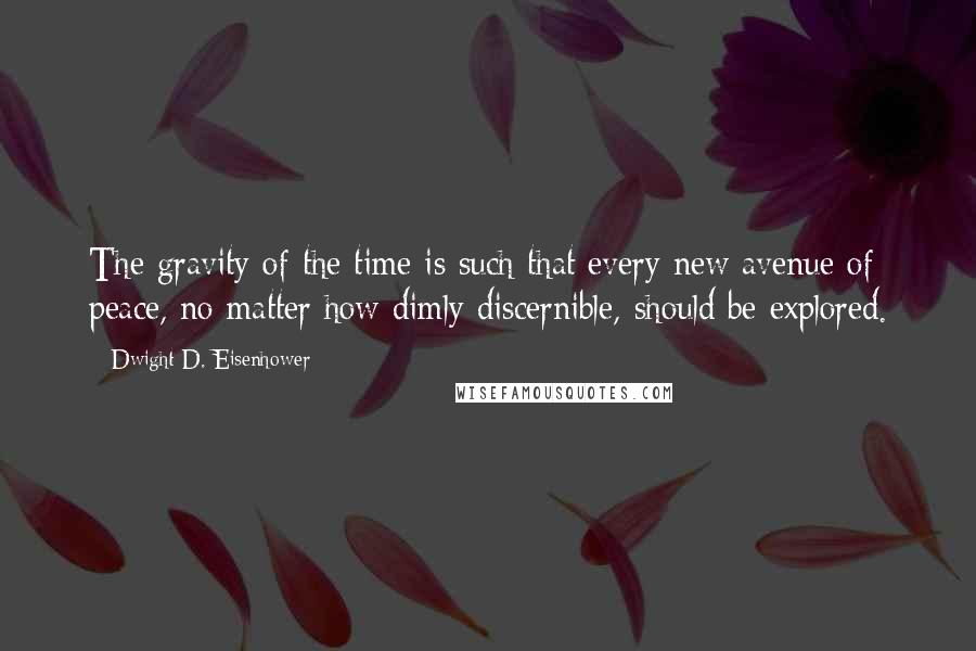 Dwight D. Eisenhower Quotes: The gravity of the time is such that every new avenue of peace, no matter how dimly discernible, should be explored.