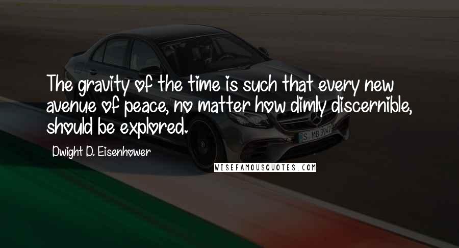 Dwight D. Eisenhower Quotes: The gravity of the time is such that every new avenue of peace, no matter how dimly discernible, should be explored.