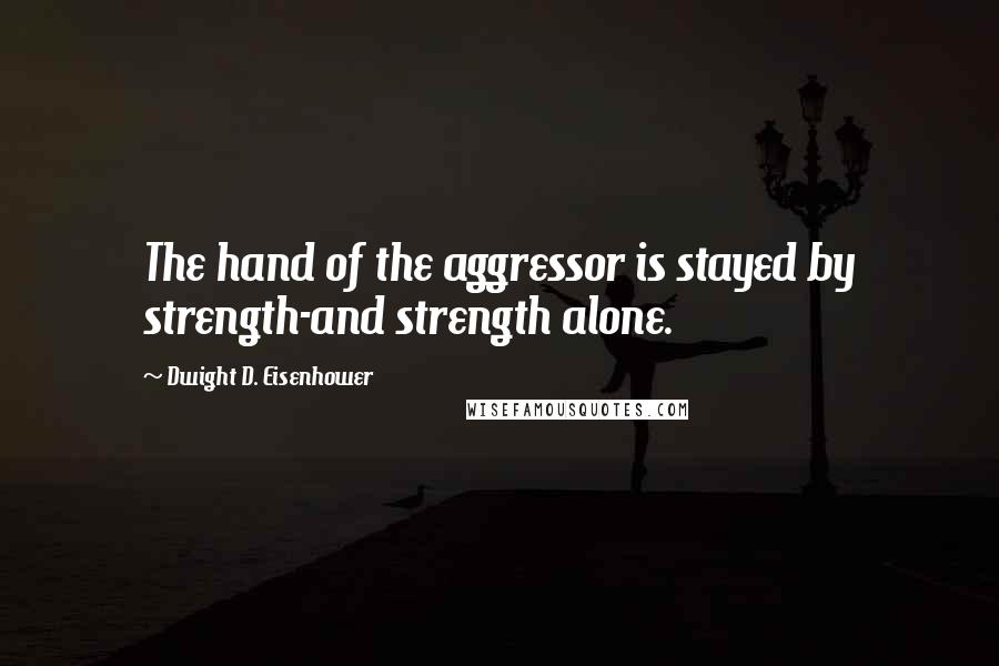 Dwight D. Eisenhower Quotes: The hand of the aggressor is stayed by strength-and strength alone.