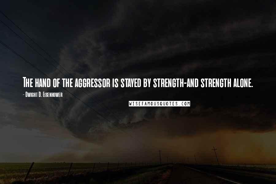 Dwight D. Eisenhower Quotes: The hand of the aggressor is stayed by strength-and strength alone.