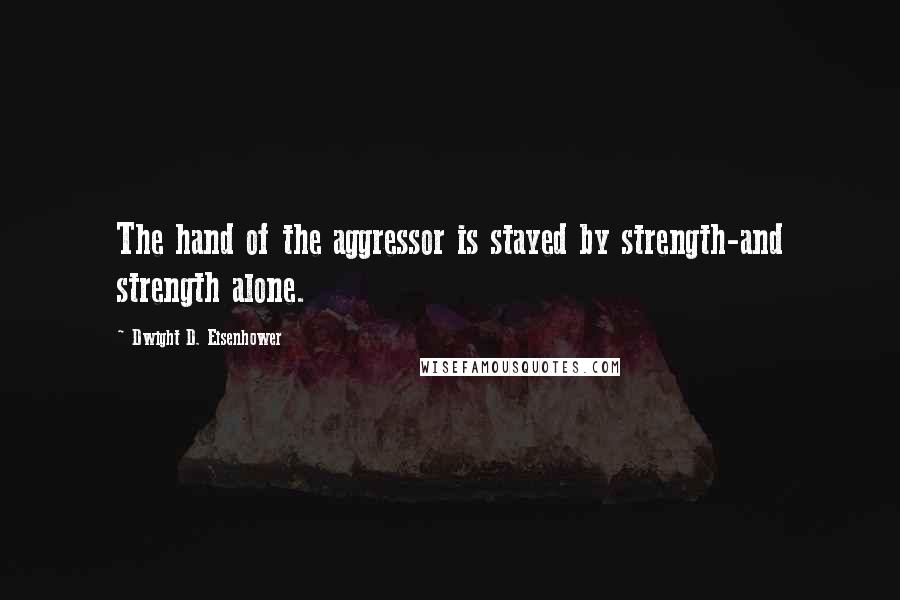 Dwight D. Eisenhower Quotes: The hand of the aggressor is stayed by strength-and strength alone.