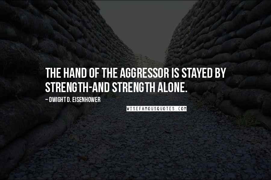 Dwight D. Eisenhower Quotes: The hand of the aggressor is stayed by strength-and strength alone.