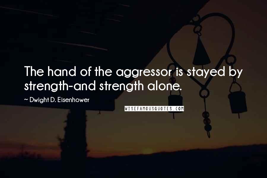 Dwight D. Eisenhower Quotes: The hand of the aggressor is stayed by strength-and strength alone.