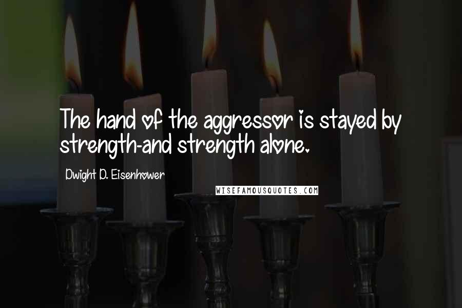 Dwight D. Eisenhower Quotes: The hand of the aggressor is stayed by strength-and strength alone.