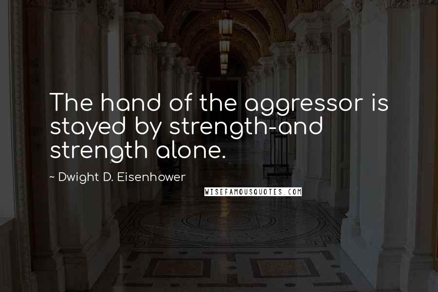 Dwight D. Eisenhower Quotes: The hand of the aggressor is stayed by strength-and strength alone.