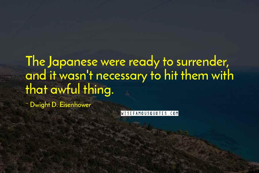 Dwight D. Eisenhower Quotes: The Japanese were ready to surrender, and it wasn't necessary to hit them with that awful thing.