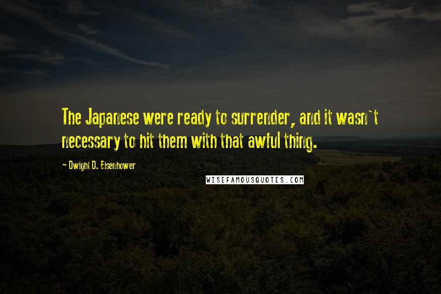 Dwight D. Eisenhower Quotes: The Japanese were ready to surrender, and it wasn't necessary to hit them with that awful thing.