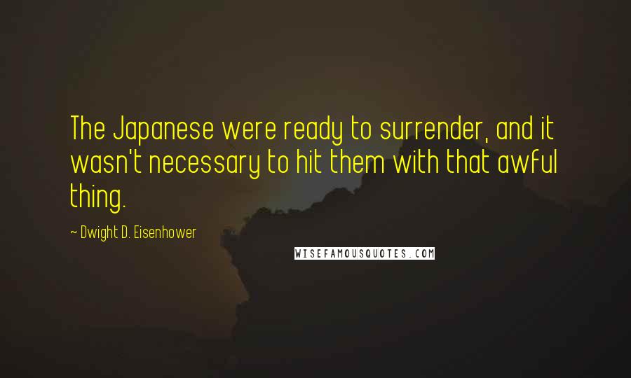 Dwight D. Eisenhower Quotes: The Japanese were ready to surrender, and it wasn't necessary to hit them with that awful thing.