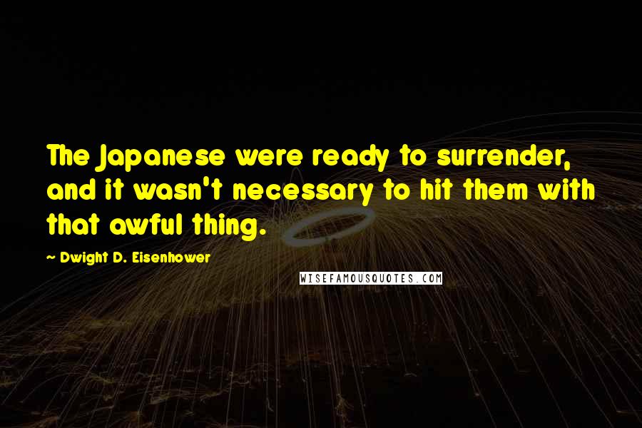 Dwight D. Eisenhower Quotes: The Japanese were ready to surrender, and it wasn't necessary to hit them with that awful thing.