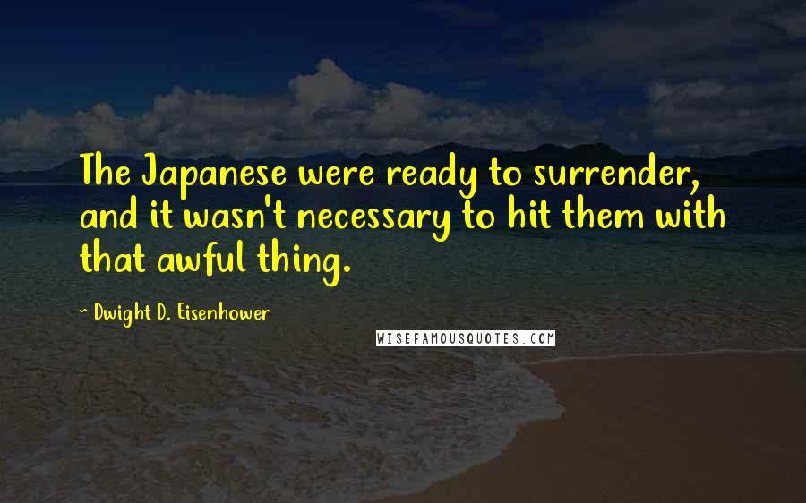 Dwight D. Eisenhower Quotes: The Japanese were ready to surrender, and it wasn't necessary to hit them with that awful thing.